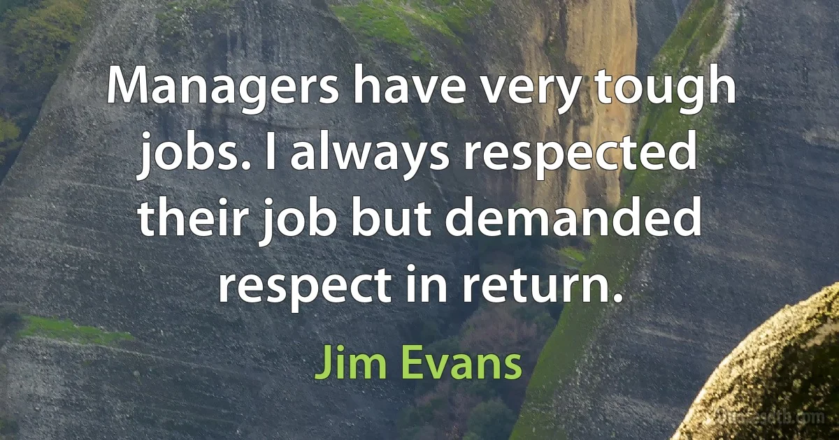 Managers have very tough jobs. I always respected their job but demanded respect in return. (Jim Evans)