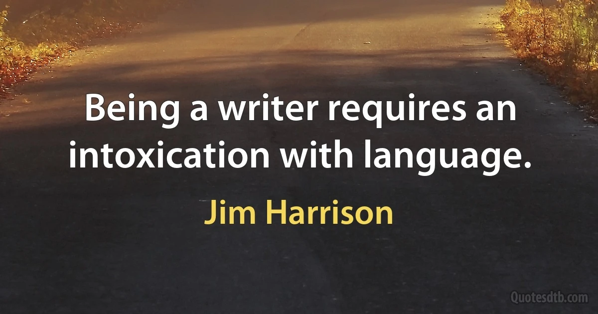 Being a writer requires an intoxication with language. (Jim Harrison)