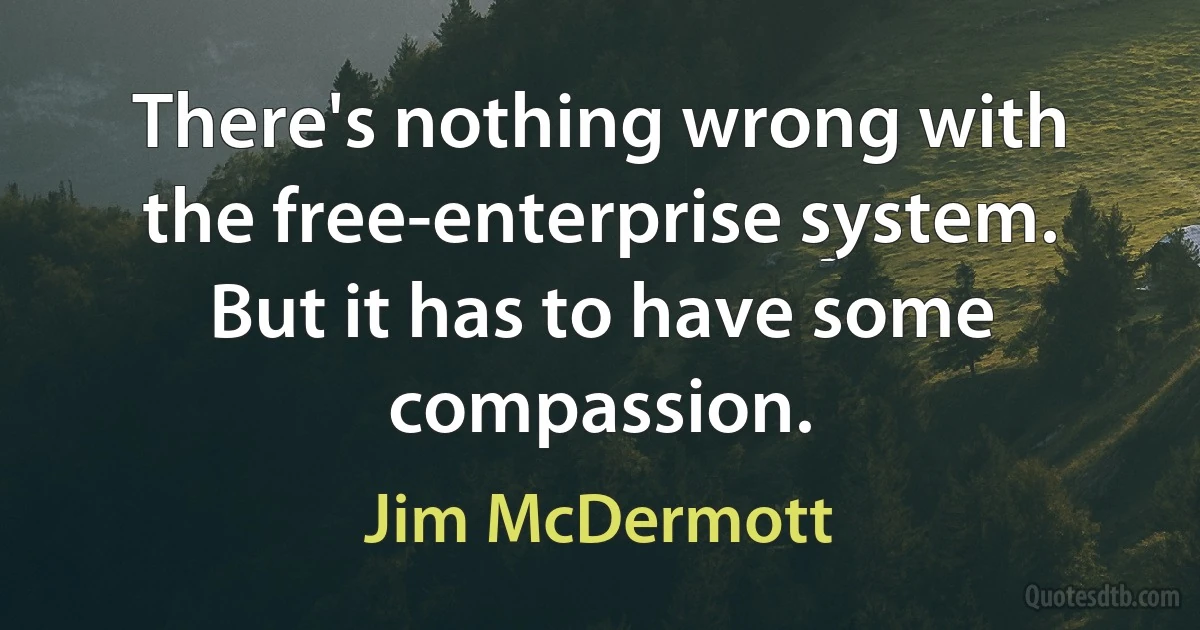 There's nothing wrong with the free-enterprise system. But it has to have some compassion. (Jim McDermott)