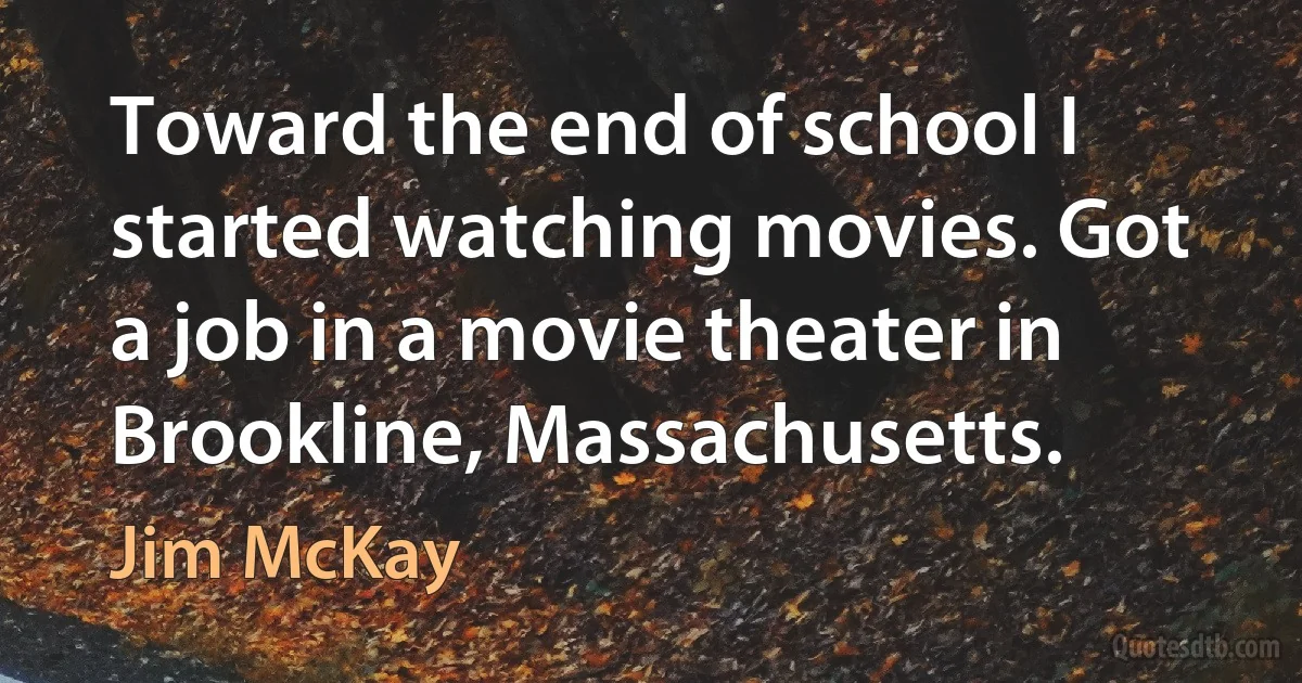 Toward the end of school I started watching movies. Got a job in a movie theater in Brookline, Massachusetts. (Jim McKay)