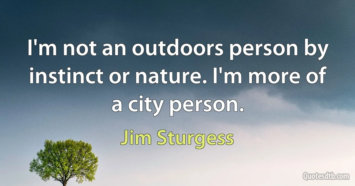 I'm not an outdoors person by instinct or nature. I'm more of a city person. (Jim Sturgess)