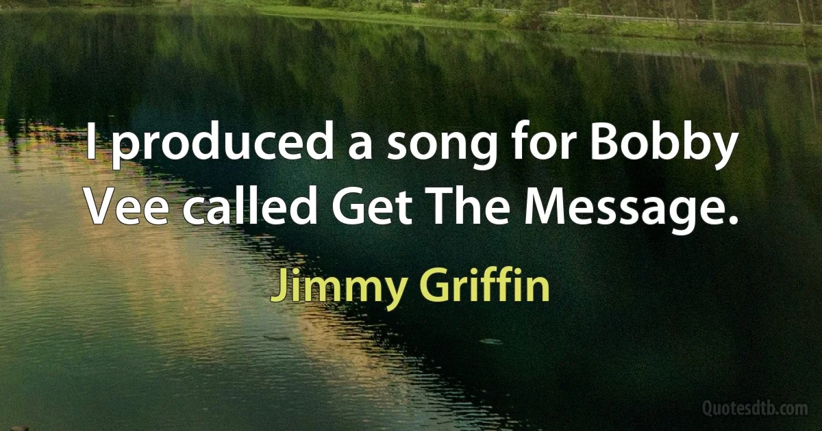 I produced a song for Bobby Vee called Get The Message. (Jimmy Griffin)