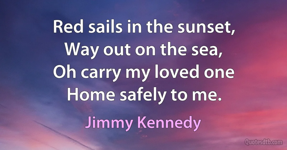 Red sails in the sunset,
Way out on the sea,
Oh carry my loved one
Home safely to me. (Jimmy Kennedy)