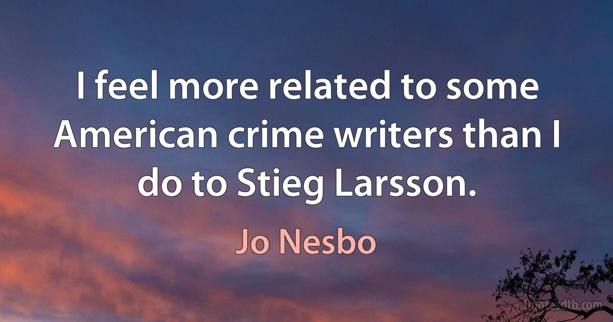 I feel more related to some American crime writers than I do to Stieg Larsson. (Jo Nesbo)