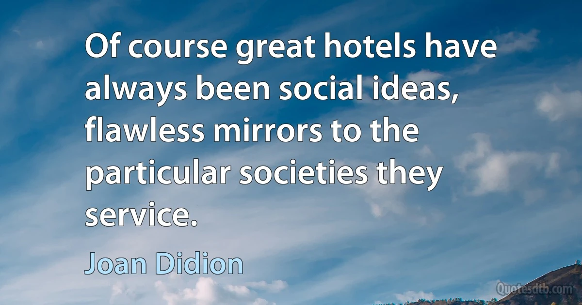 Of course great hotels have always been social ideas, flawless mirrors to the particular societies they service. (Joan Didion)