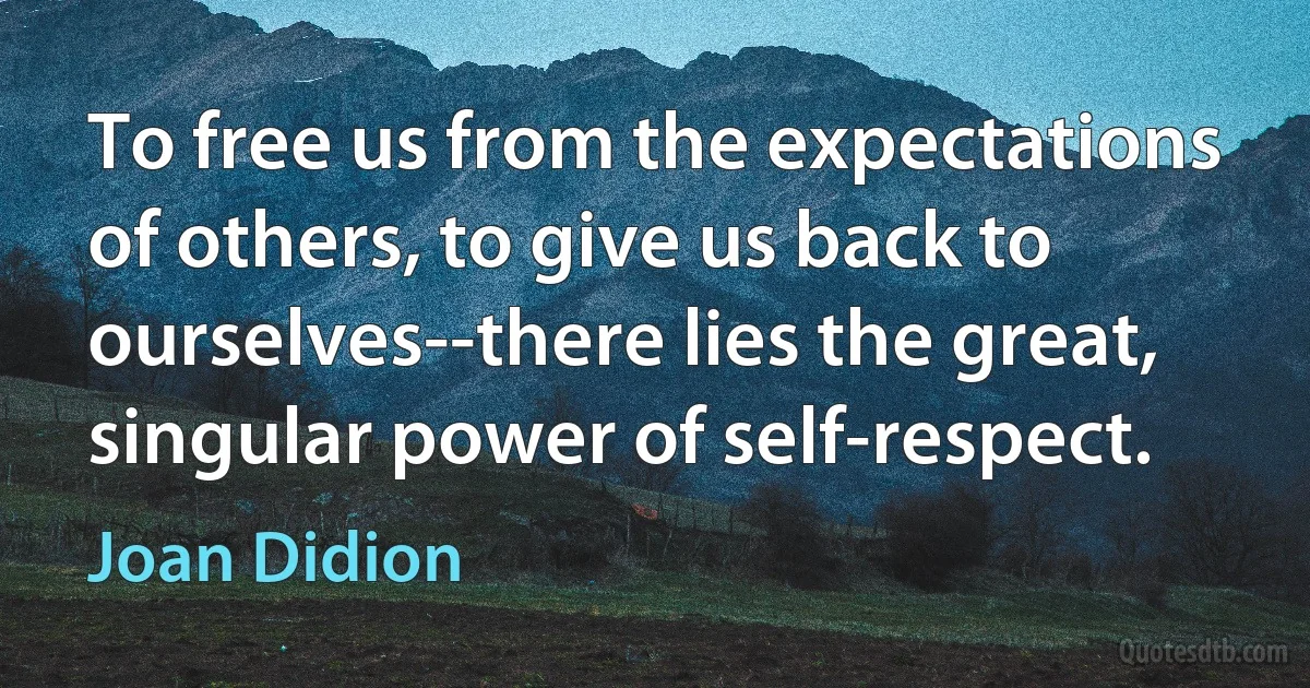 To free us from the expectations of others, to give us back to ourselves--there lies the great, singular power of self-respect. (Joan Didion)