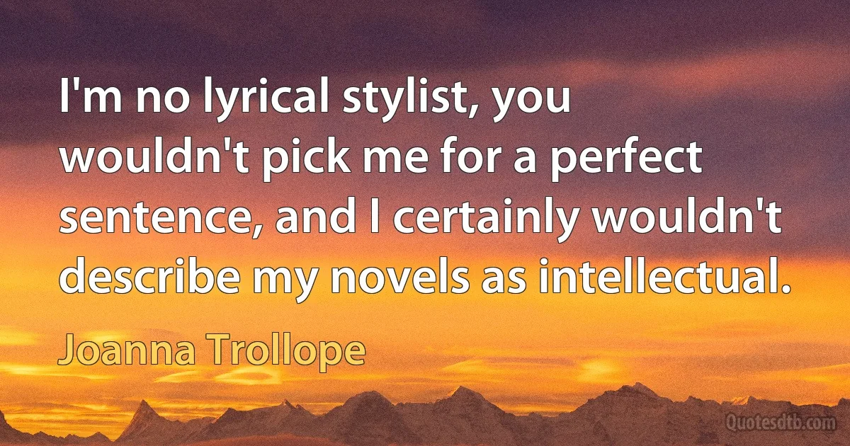 I'm no lyrical stylist, you wouldn't pick me for a perfect sentence, and I certainly wouldn't describe my novels as intellectual. (Joanna Trollope)