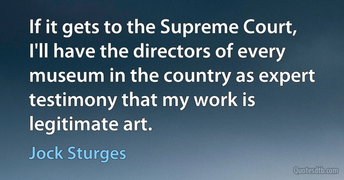 If it gets to the Supreme Court, I'll have the directors of every museum in the country as expert testimony that my work is legitimate art. (Jock Sturges)