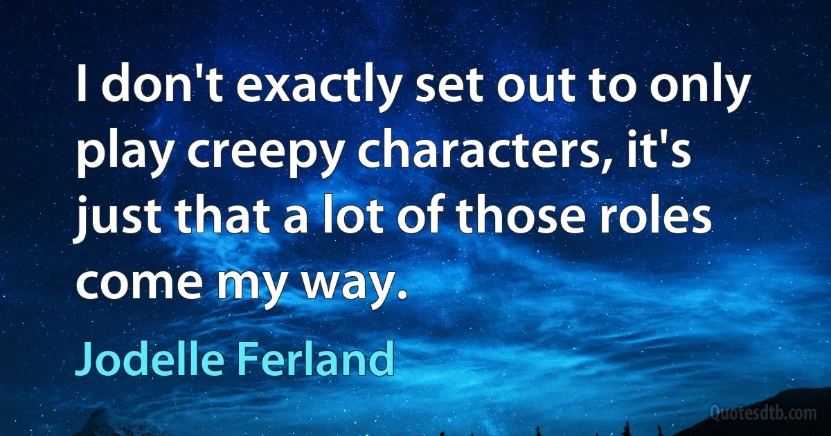 I don't exactly set out to only play creepy characters, it's just that a lot of those roles come my way. (Jodelle Ferland)