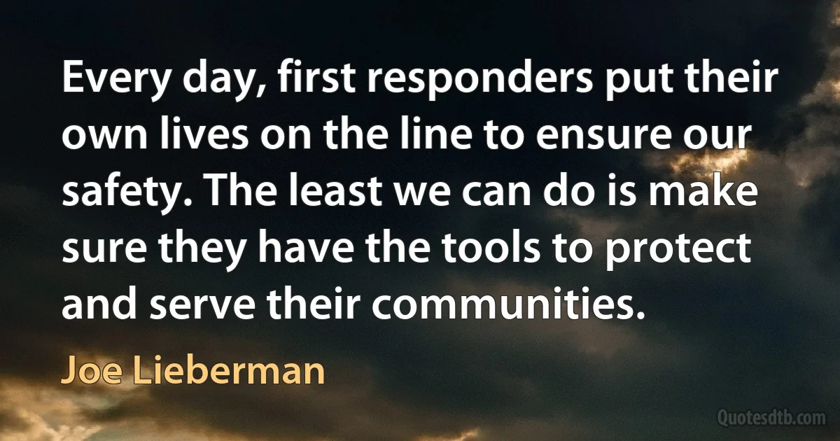 Every day, first responders put their own lives on the line to ensure our safety. The least we can do is make sure they have the tools to protect and serve their communities. (Joe Lieberman)