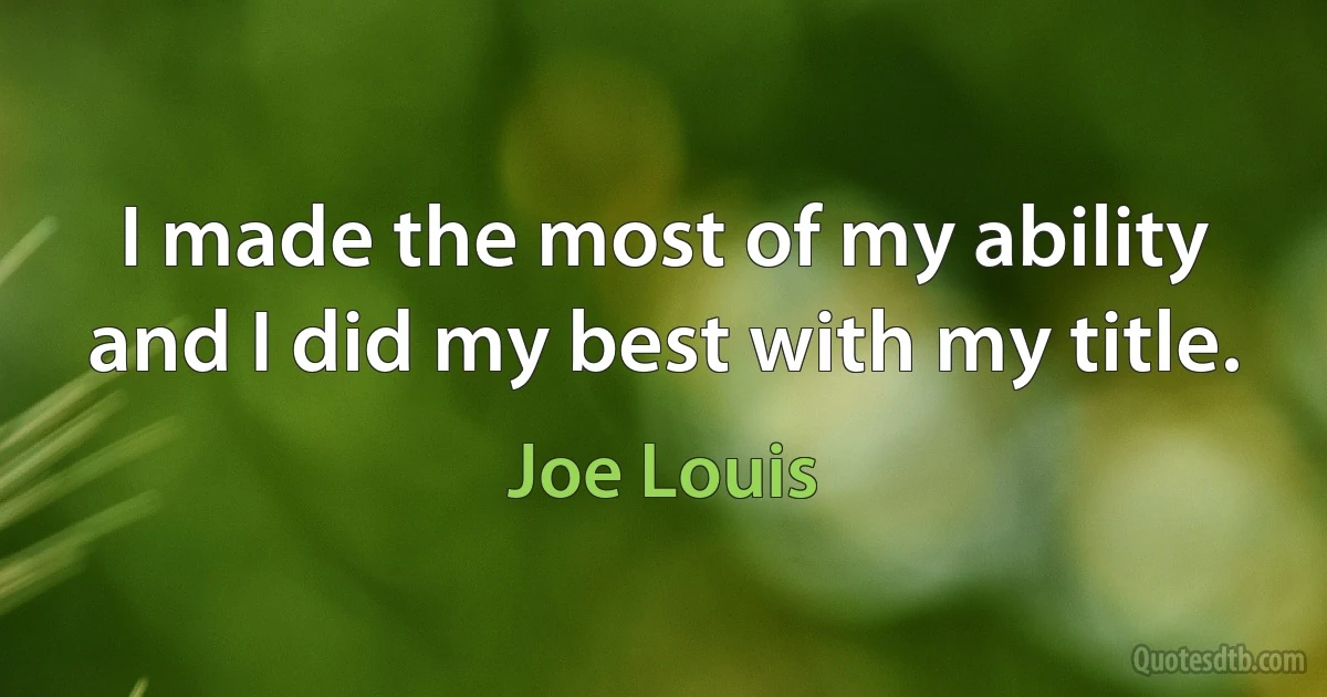 I made the most of my ability and I did my best with my title. (Joe Louis)