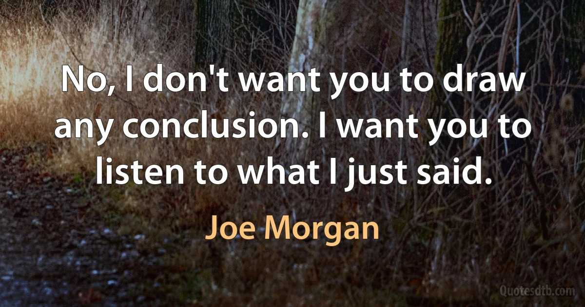 No, I don't want you to draw any conclusion. I want you to listen to what I just said. (Joe Morgan)