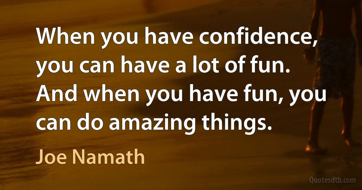 When you have confidence, you can have a lot of fun. And when you have fun, you can do amazing things. (Joe Namath)