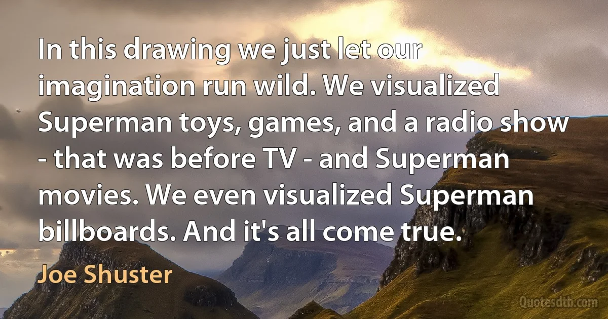 In this drawing we just let our imagination run wild. We visualized Superman toys, games, and a radio show - that was before TV - and Superman movies. We even visualized Superman billboards. And it's all come true. (Joe Shuster)