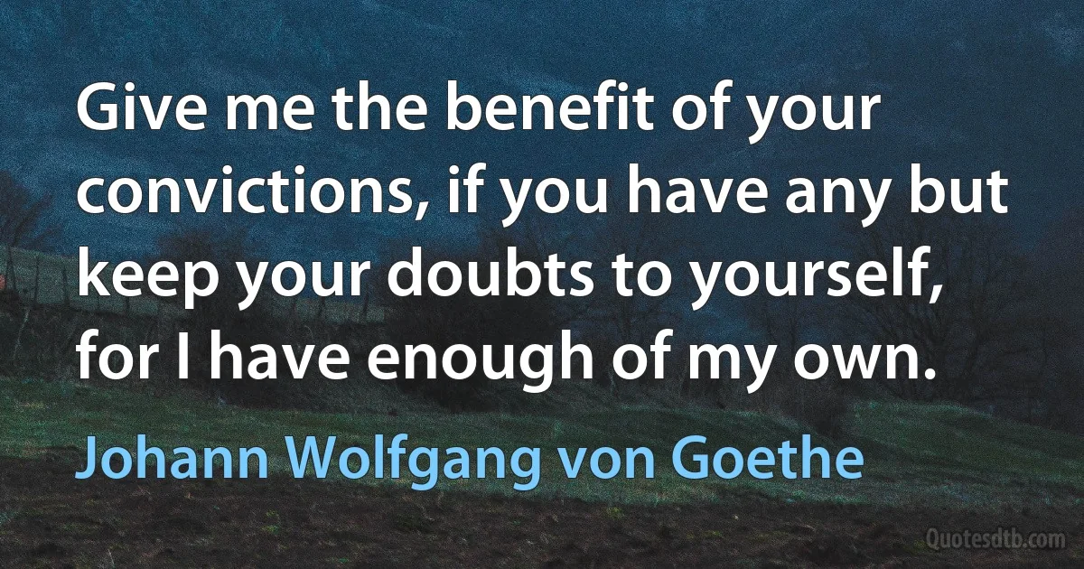 Give me the benefit of your convictions, if you have any but keep your doubts to yourself, for I have enough of my own. (Johann Wolfgang von Goethe)