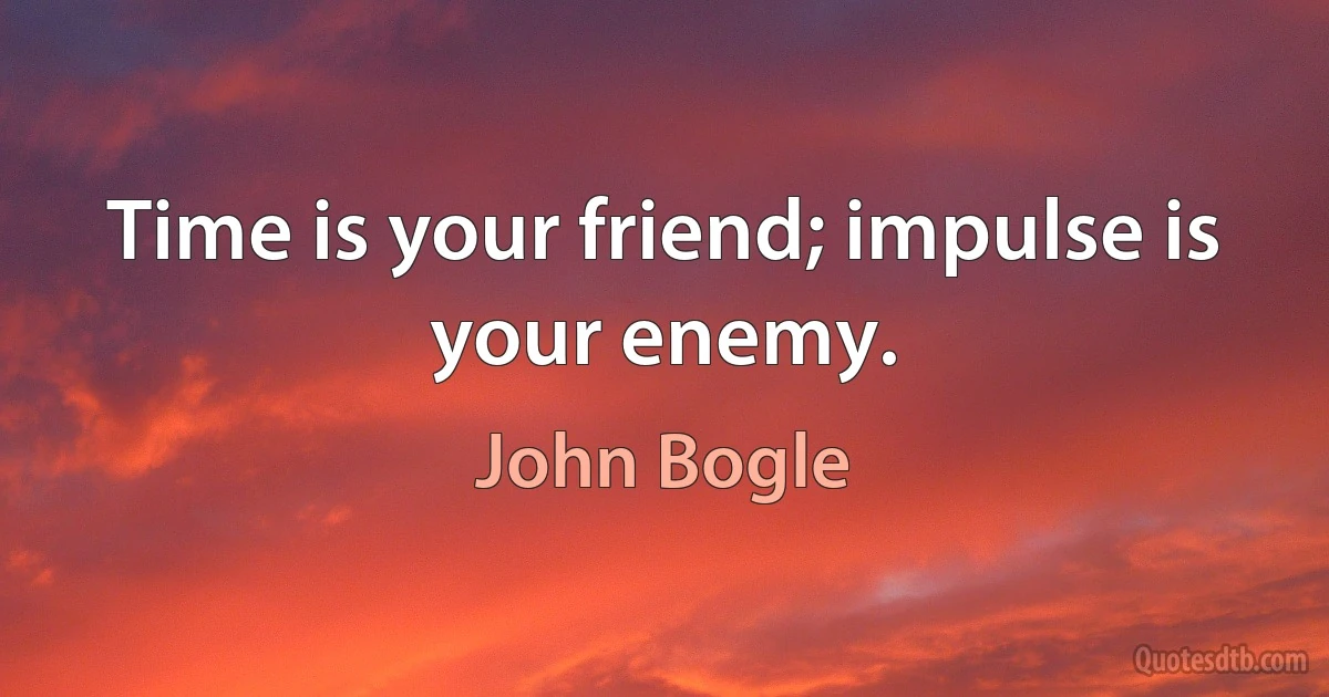 Time is your friend; impulse is your enemy. (John Bogle)