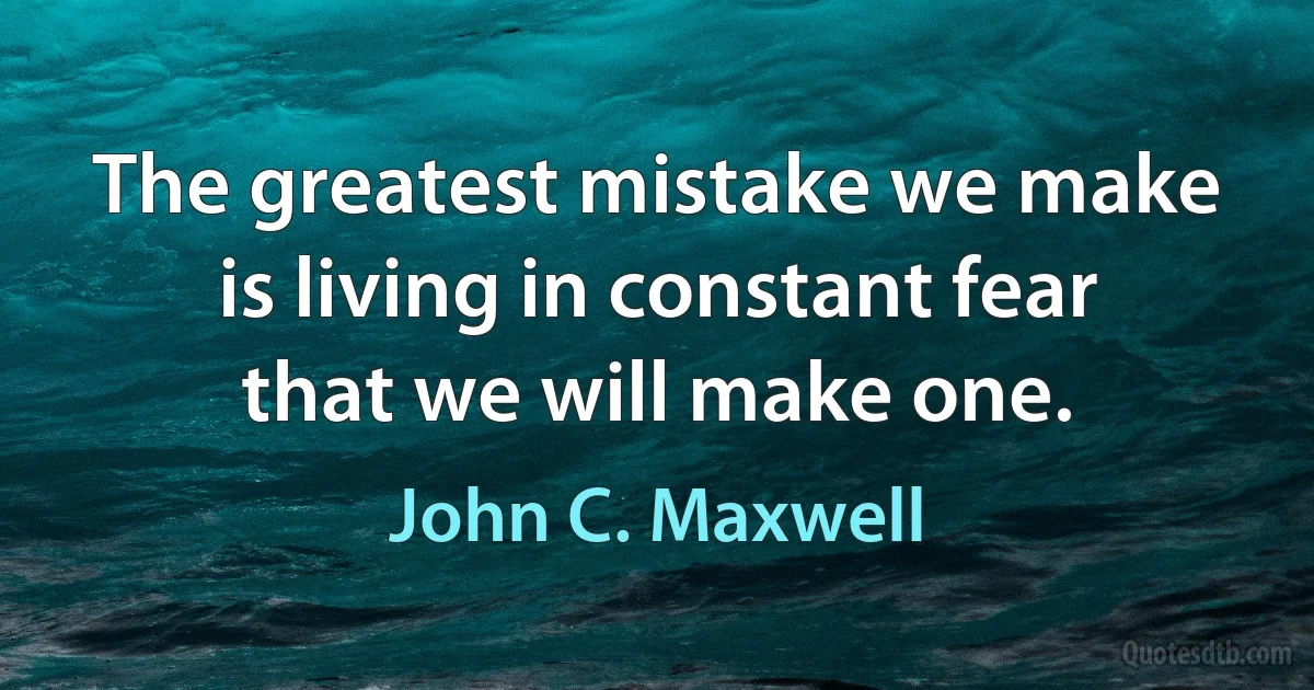 The greatest mistake we make is living in constant fear that we will make one. (John C. Maxwell)