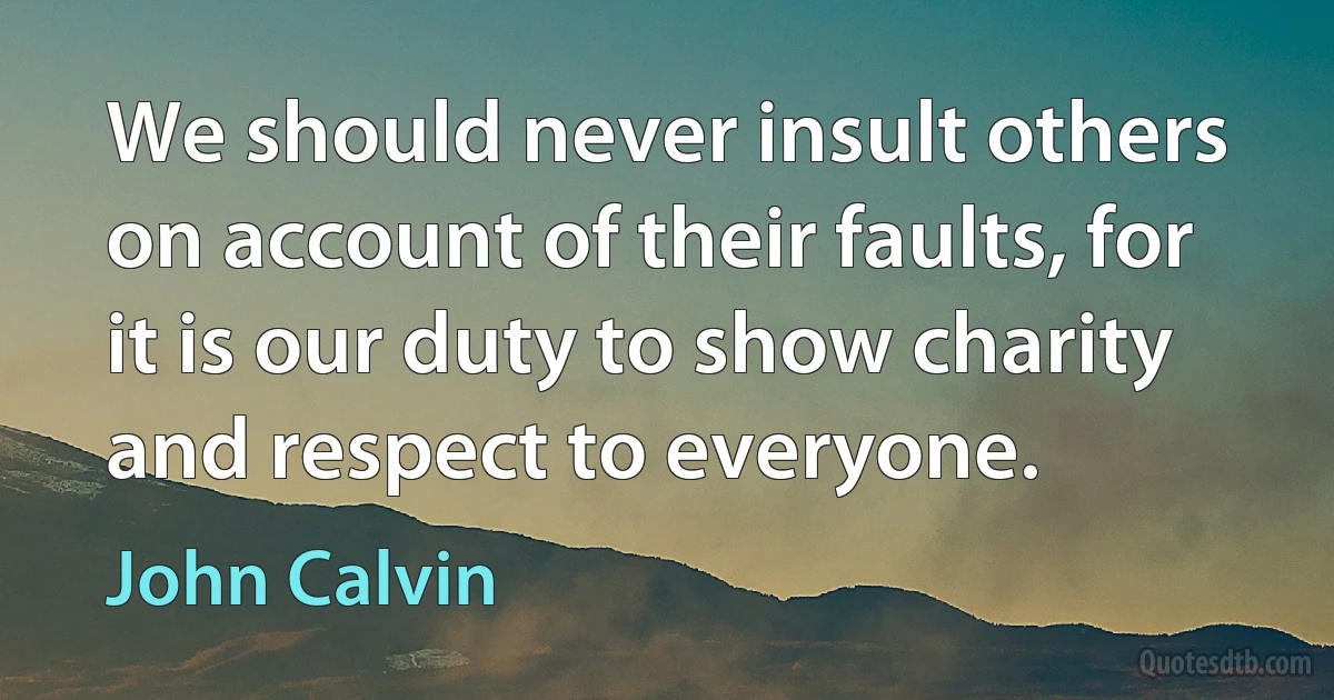 We should never insult others on account of their faults, for it is our duty to show charity and respect to everyone. (John Calvin)