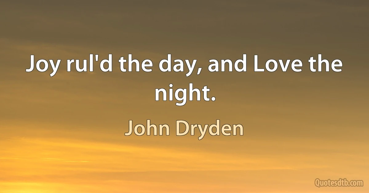 Joy rul'd the day, and Love the night. (John Dryden)