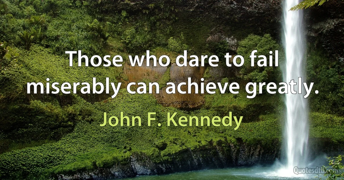 Those who dare to fail miserably can achieve greatly. (John F. Kennedy)