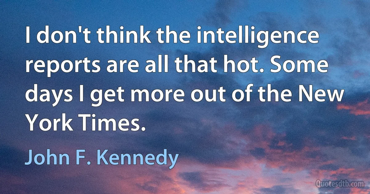 I don't think the intelligence reports are all that hot. Some days I get more out of the New York Times. (John F. Kennedy)