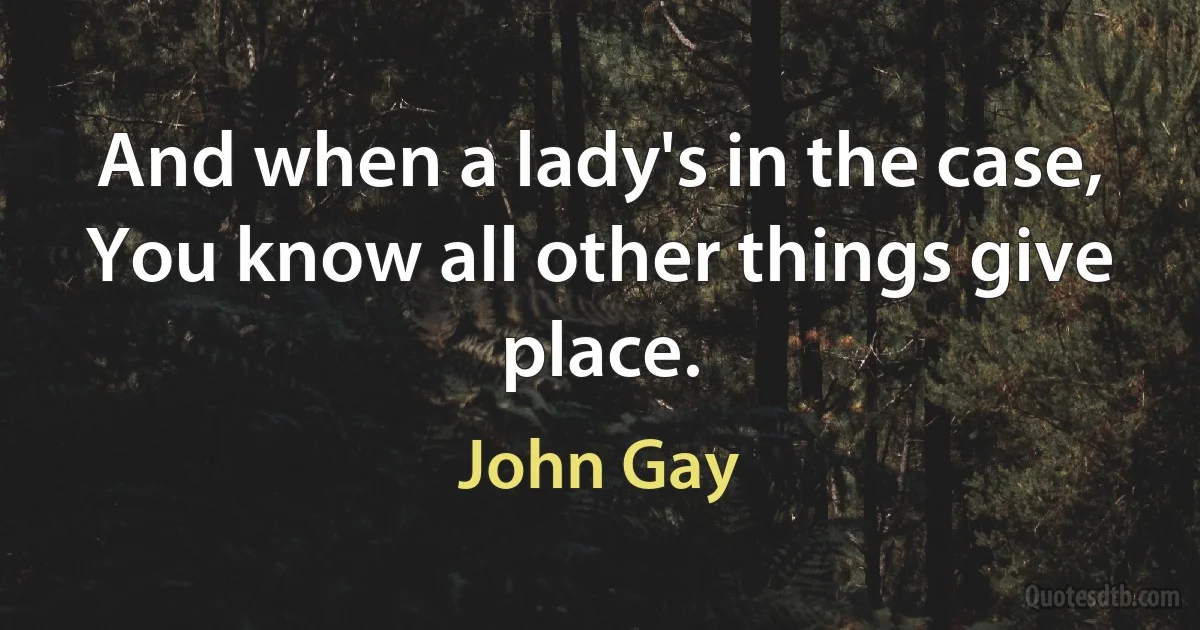 And when a lady's in the case,
You know all other things give place. (John Gay)