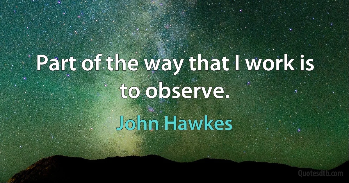 Part of the way that I work is to observe. (John Hawkes)