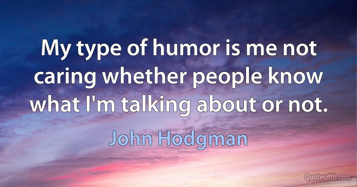 My type of humor is me not caring whether people know what I'm talking about or not. (John Hodgman)