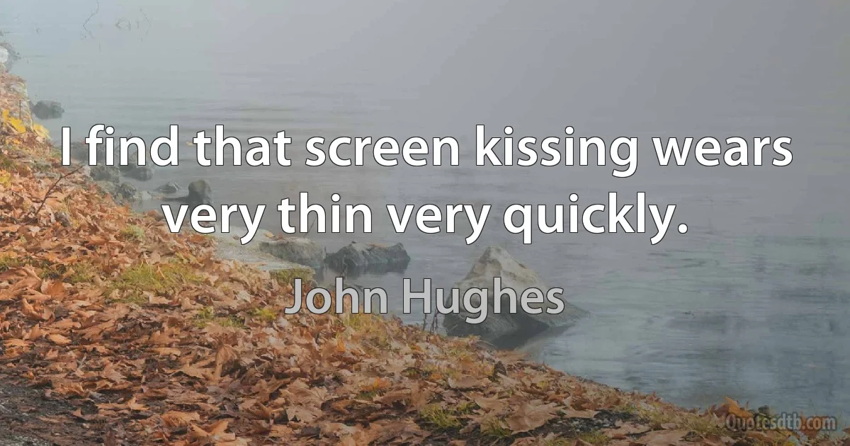 I find that screen kissing wears very thin very quickly. (John Hughes)