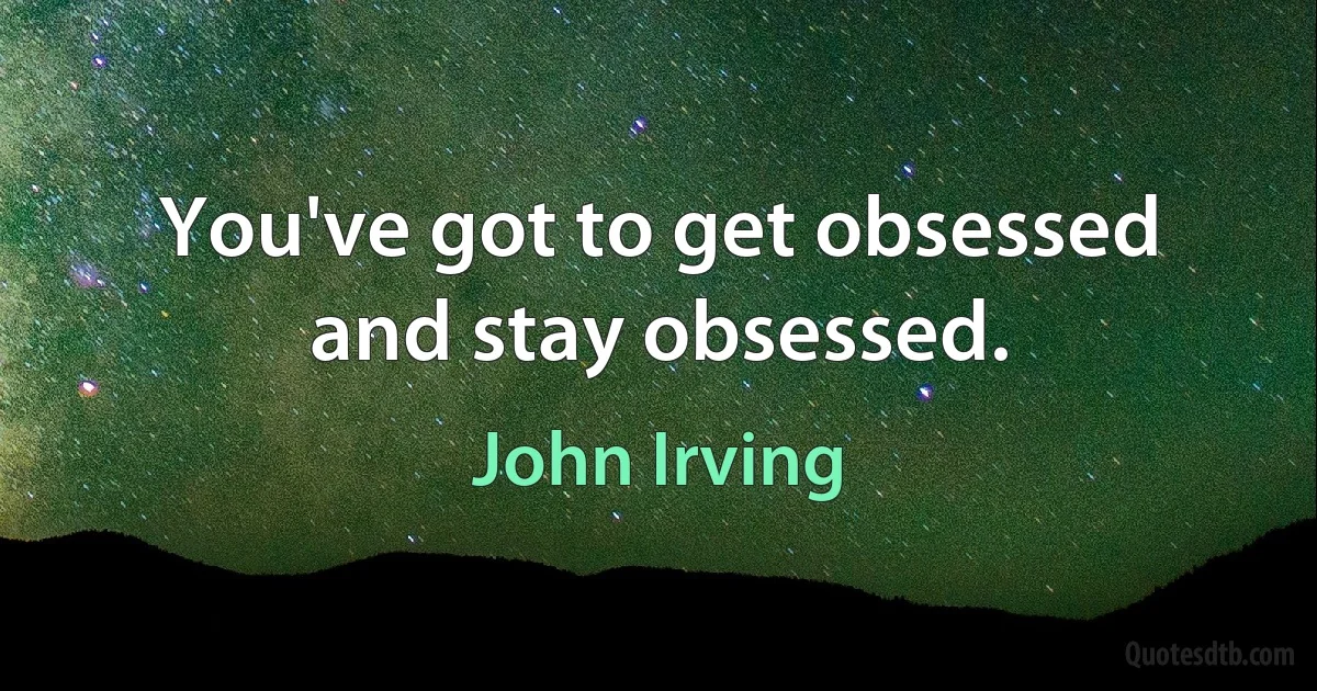 You've got to get obsessed and stay obsessed. (John Irving)