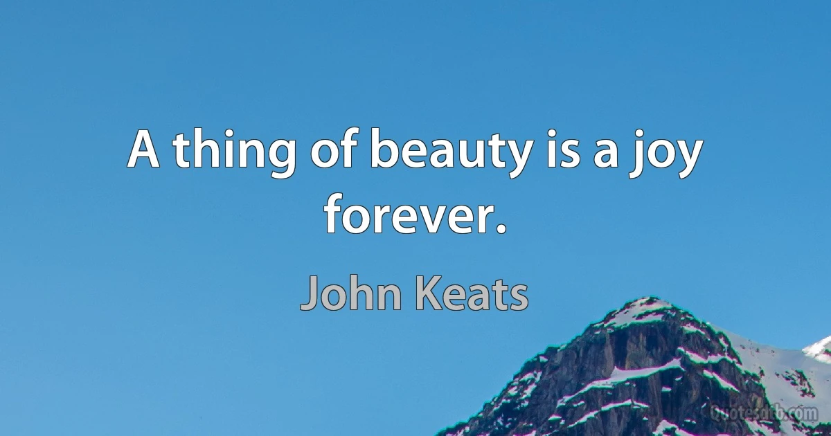 A thing of beauty is a joy forever. (John Keats)