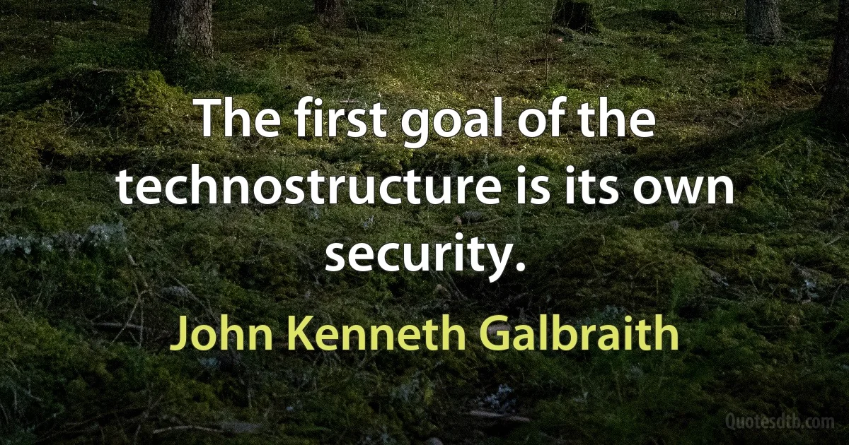 The first goal of the technostructure is its own security. (John Kenneth Galbraith)