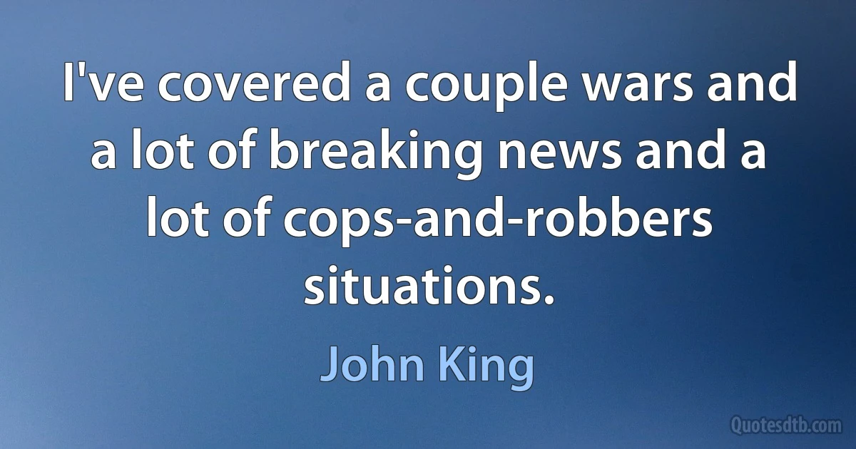 I've covered a couple wars and a lot of breaking news and a lot of cops-and-robbers situations. (John King)