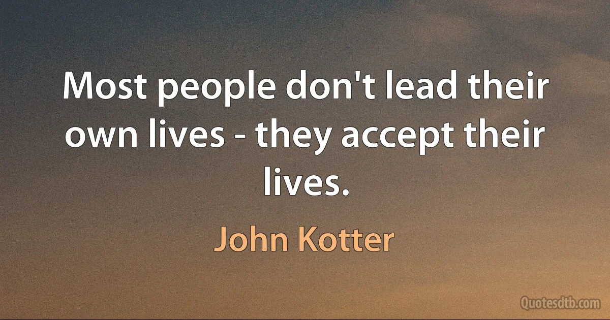 Most people don't lead their own lives - they accept their lives. (John Kotter)