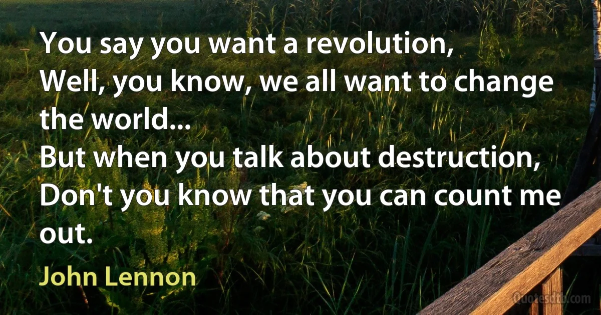 You say you want a revolution,
Well, you know, we all want to change the world...
But when you talk about destruction,
Don't you know that you can count me out. (John Lennon)