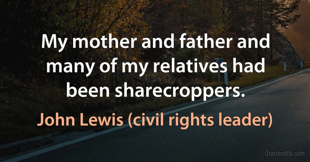 My mother and father and many of my relatives had been sharecroppers. (John Lewis (civil rights leader))