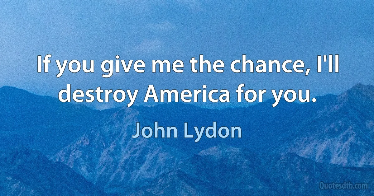 If you give me the chance, I'll destroy America for you. (John Lydon)