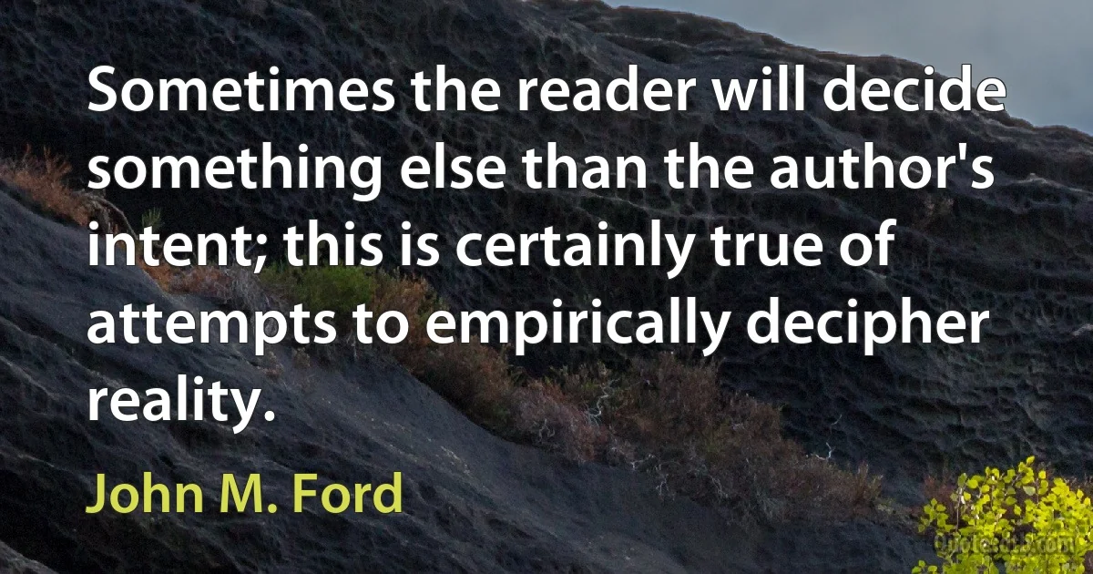 Sometimes the reader will decide something else than the author's intent; this is certainly true of attempts to empirically decipher reality. (John M. Ford)