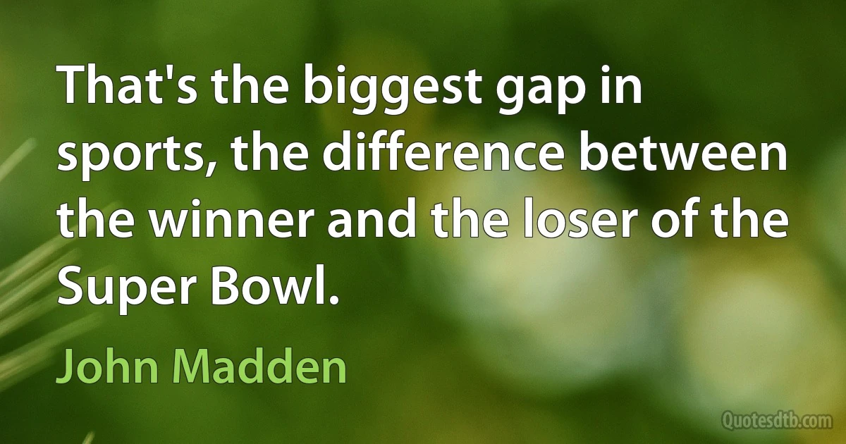 That's the biggest gap in sports, the difference between the winner and the loser of the Super Bowl. (John Madden)