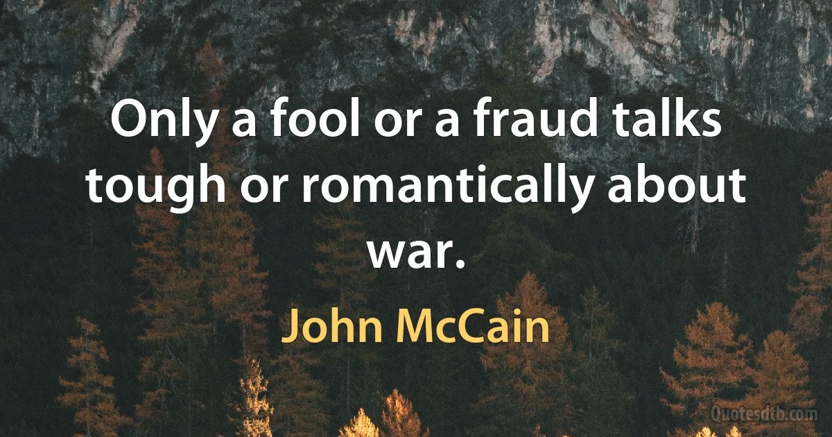 Only a fool or a fraud talks tough or romantically about war. (John McCain)