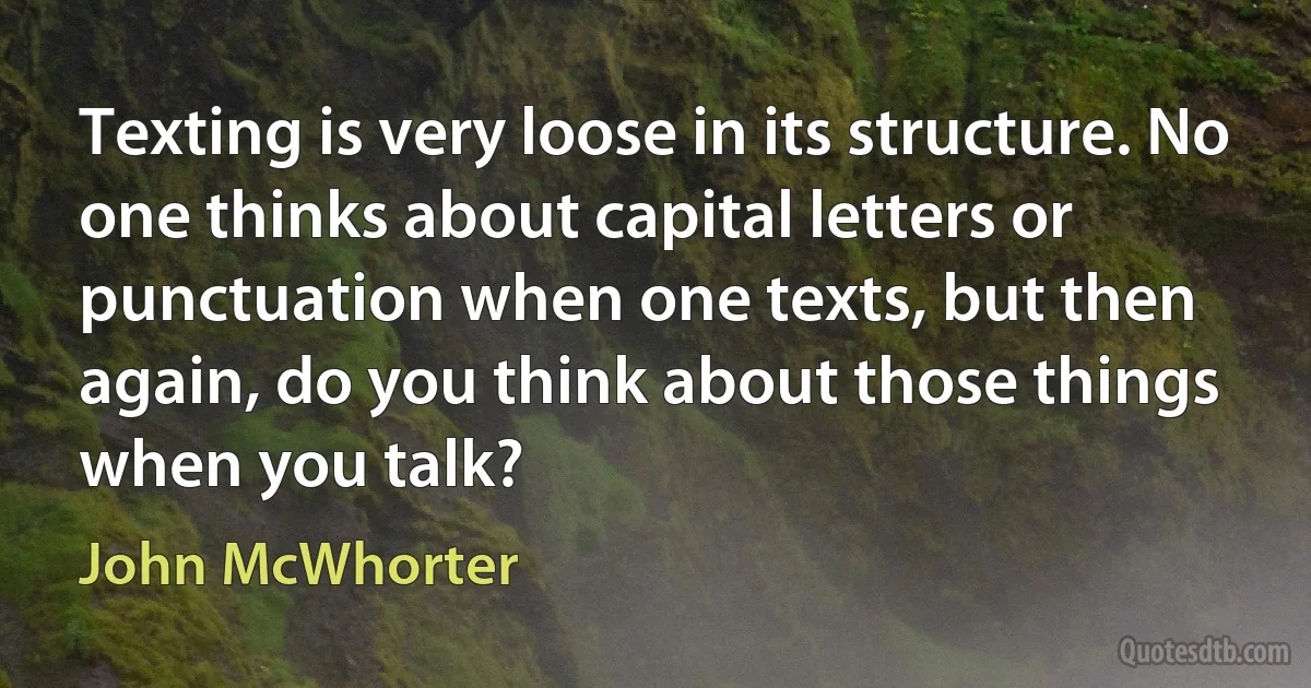 Texting is very loose in its structure. No one thinks about capital letters or punctuation when one texts, but then again, do you think about those things when you talk? (John McWhorter)