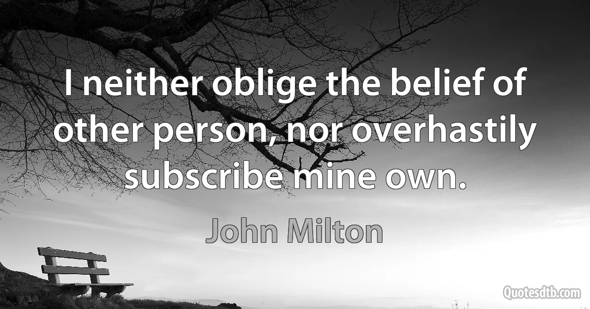 I neither oblige the belief of other person, nor overhastily subscribe mine own. (John Milton)