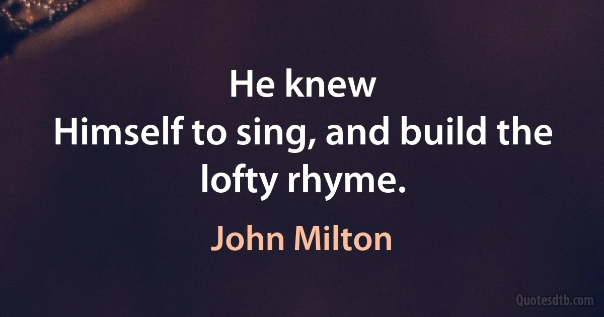 He knew
Himself to sing, and build the lofty rhyme. (John Milton)