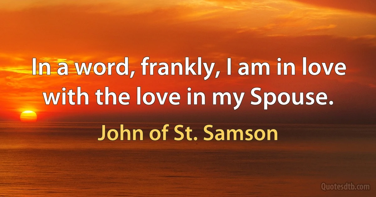 In a word, frankly, I am in love with the love in my Spouse. (John of St. Samson)