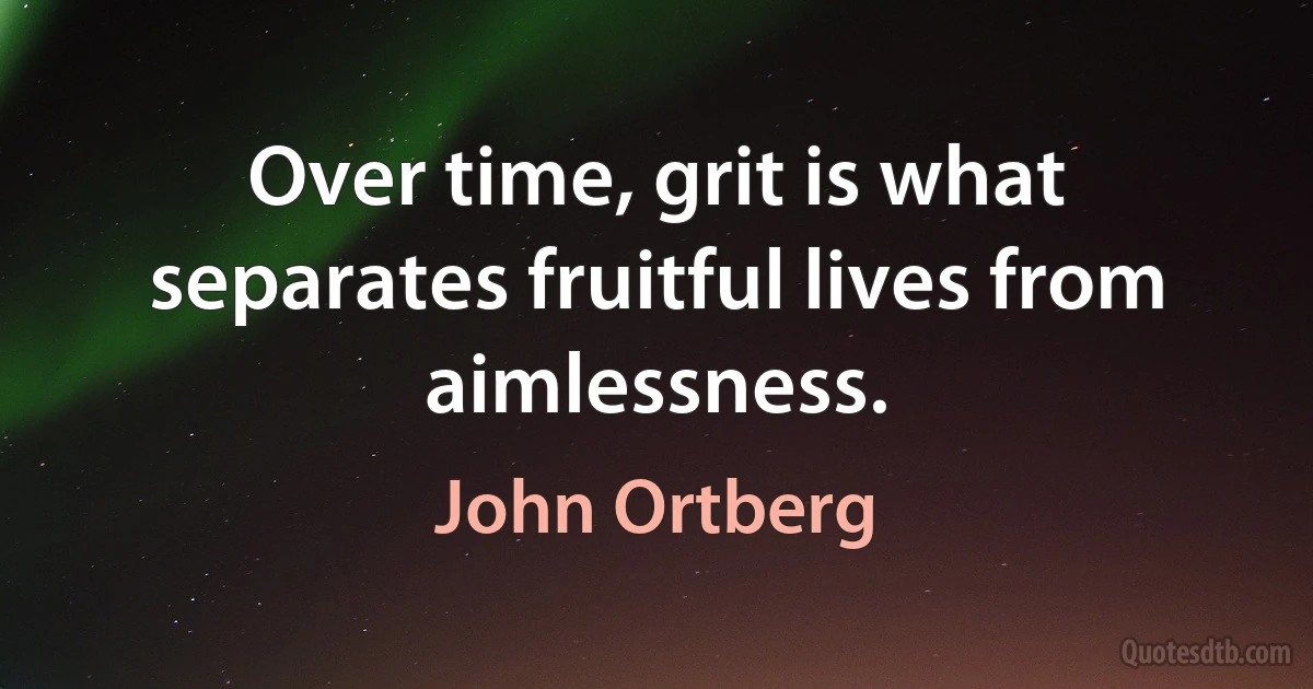 Over time, grit is what separates fruitful lives from aimlessness. (John Ortberg)