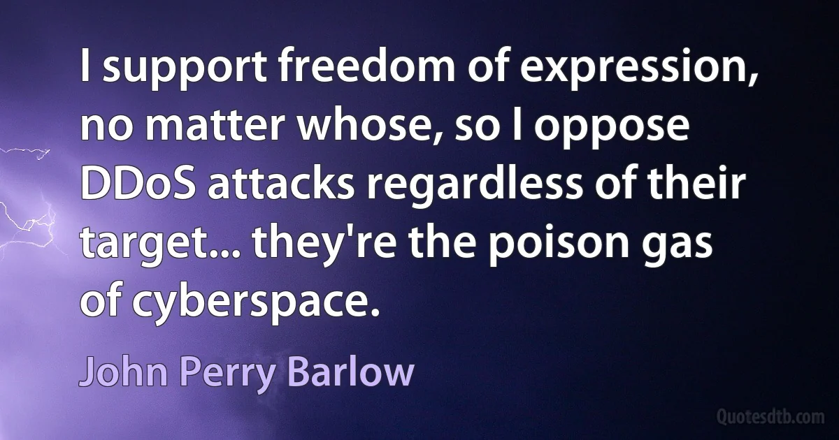 I support freedom of expression, no matter whose, so I oppose DDoS attacks regardless of their target... they're the poison gas of cyberspace. (John Perry Barlow)