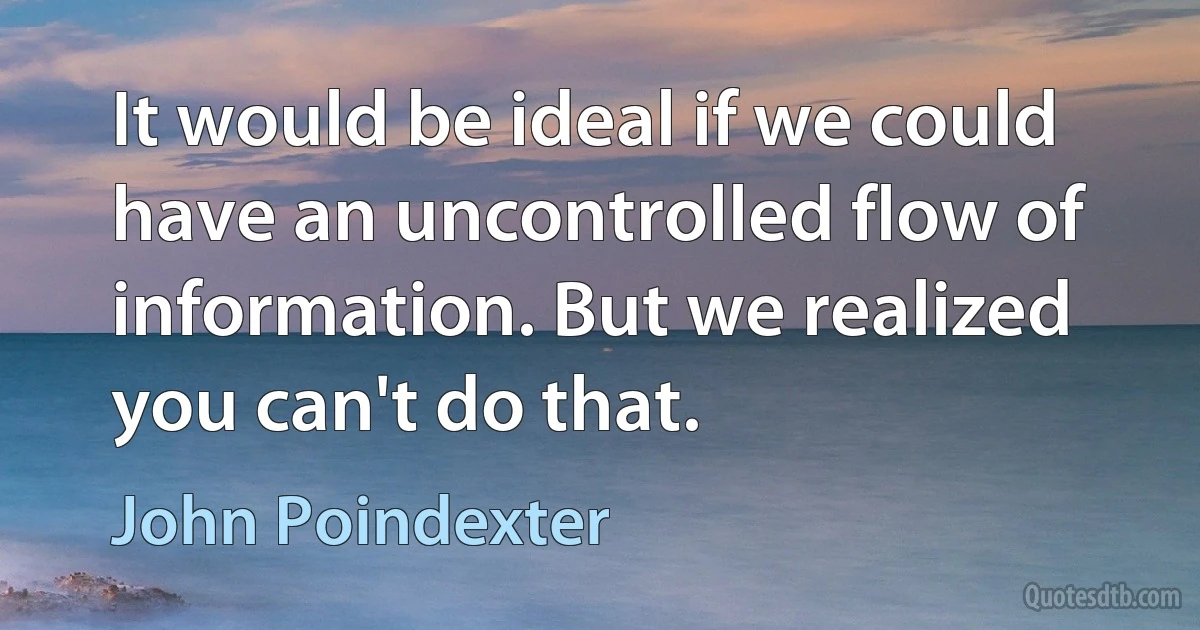 It would be ideal if we could have an uncontrolled flow of information. But we realized you can't do that. (John Poindexter)