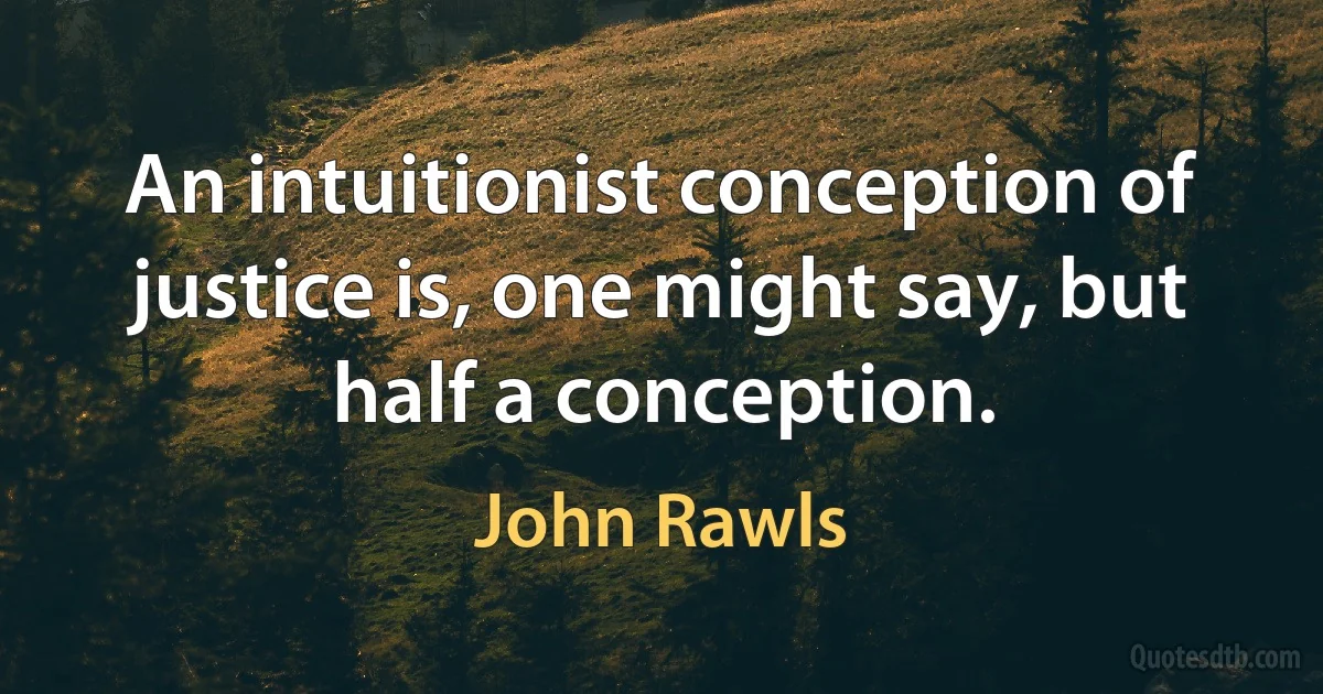 An intuitionist conception of justice is, one might say, but half a conception. (John Rawls)