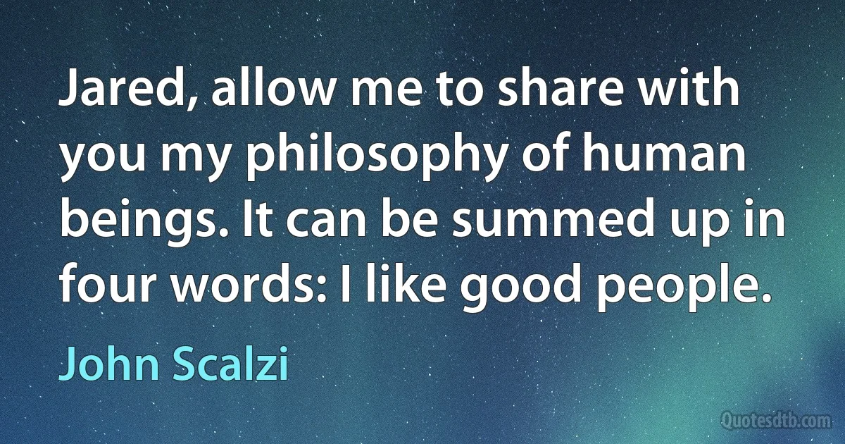 Jared, allow me to share with you my philosophy of human beings. It can be summed up in four words: I like good people. (John Scalzi)