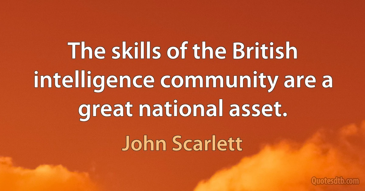 The skills of the British intelligence community are a great national asset. (John Scarlett)